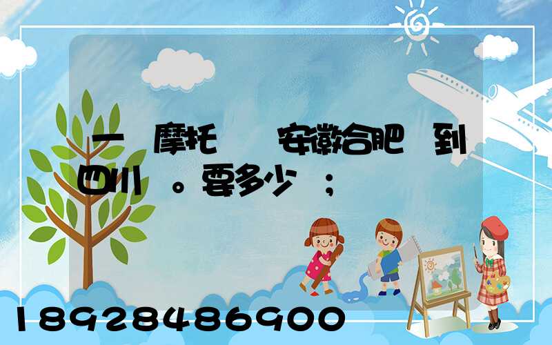 一個摩托車從安徽合肥運到四川。要多少錢